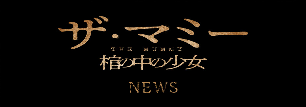 NEWS｜映画『THE MUMMY／ザ・マミー 棺の中の少女』